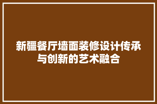 新疆餐厅墙面装修设计传承与创新的艺术融合