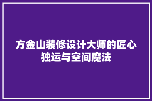 方金山装修设计大师的匠心独运与空间魔法