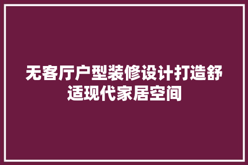 无客厅户型装修设计打造舒适现代家居空间