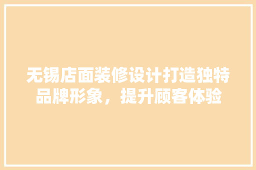 无锡店面装修设计打造独特品牌形象，提升顾客体验
