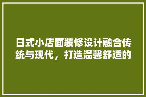 日式小店面装修设计融合传统与现代，打造温馨舒适的消费空间 工艺流程