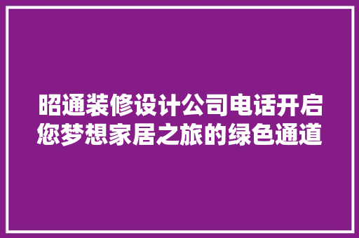 昭通装修设计公司电话开启您梦想家居之旅的绿色通道
