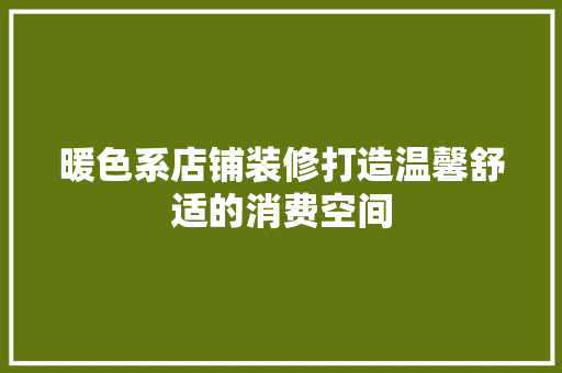 暖色系店铺装修打造温馨舒适的消费空间