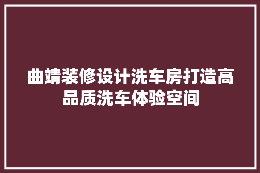 曲靖装修设计洗车房打造高品质洗车体验空间