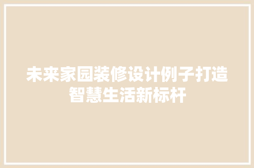 未来家园装修设计例子打造智慧生活新标杆