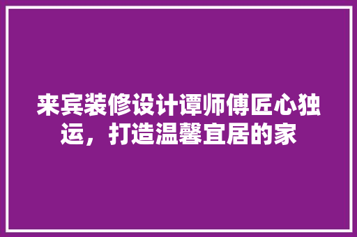 来宾装修设计谭师傅匠心独运，打造温馨宜居的家