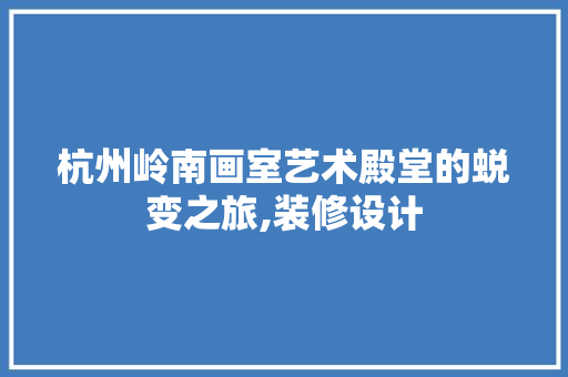 杭州岭南画室艺术殿堂的蜕变之旅,装修设计