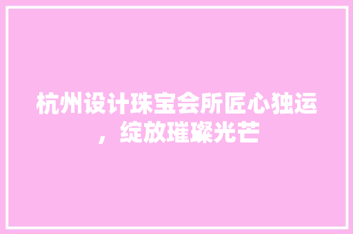 杭州设计珠宝会所匠心独运，绽放璀璨光芒