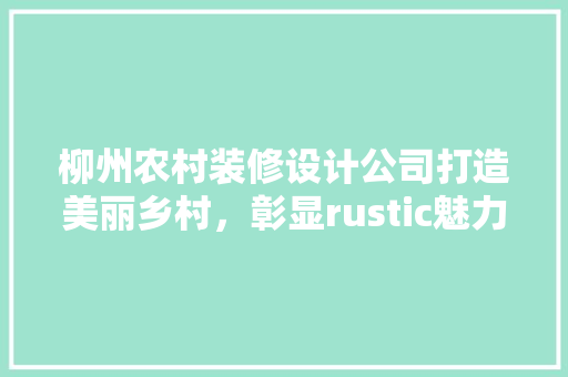 柳州农村装修设计公司打造美丽乡村，彰显rustic魅力