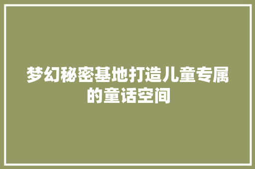 梦幻秘密基地打造儿童专属的童话空间