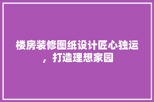 楼房装修图纸设计匠心独运，打造理想家园