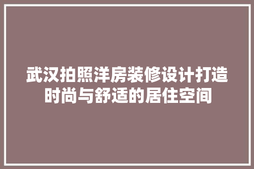 武汉拍照洋房装修设计打造时尚与舒适的居住空间