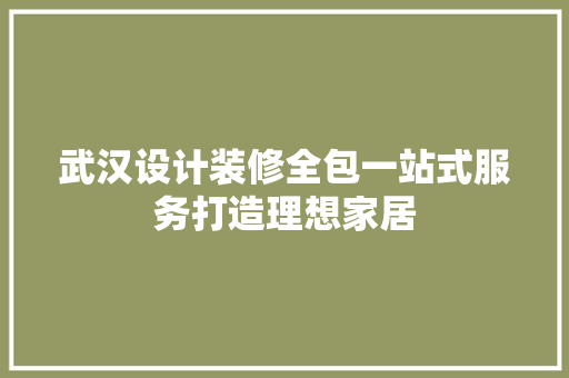 武汉设计装修全包一站式服务打造理想家居 建筑设计
