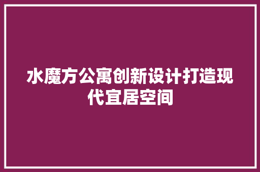 水魔方公寓创新设计打造现代宜居空间