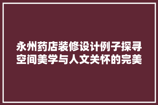 永州药店装修设计例子探寻空间美学与人文关怀的完美融合