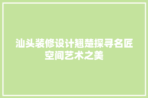 汕头装修设计翘楚探寻名匠空间艺术之美
