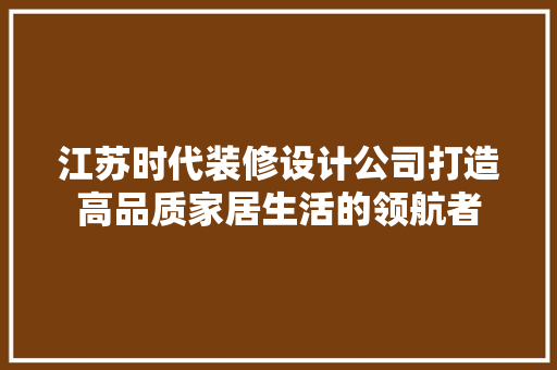 江苏时代装修设计公司打造高品质家居生活的领航者