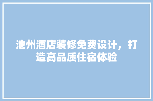 池州酒店装修免费设计，打造高品质住宿体验