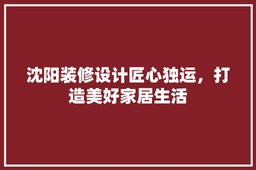沈阳装修设计匠心独运，打造美好家居生活
