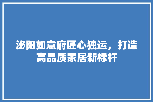 泌阳如意府匠心独运，打造高品质家居新标杆