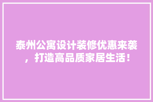 泰州公寓设计装修优惠来袭，打造高品质家居生活！