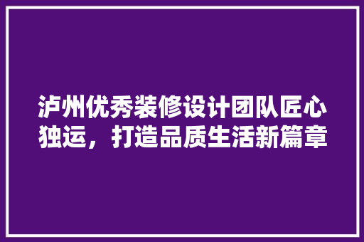 泸州优秀装修设计团队匠心独运，打造品质生活新篇章