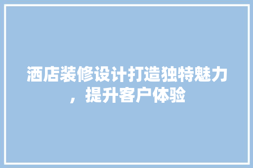 洒店装修设计打造独特魅力，提升客户体验