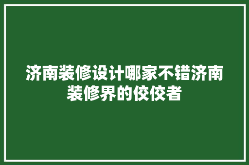 济南装修设计哪家不错济南装修界的佼佼者