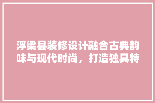 浮梁县装修设计融合古典韵味与现代时尚，打造独具特色的家居空间 工艺流程