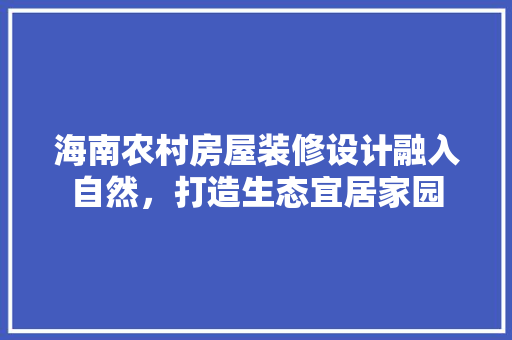 海南农村房屋装修设计融入自然，打造生态宜居家园