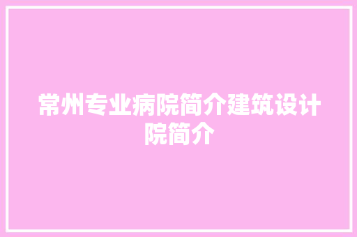 常州专业病院简介建筑设计院简介