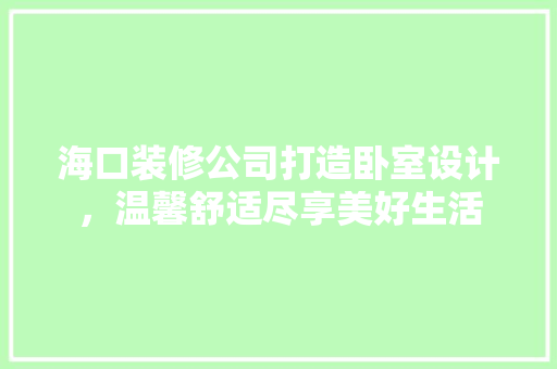 海口装修公司打造卧室设计，温馨舒适尽享美好生活 知识问答
