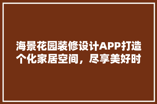 海景花园装修设计APP打造个化家居空间，尽享美好时光