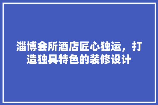 淄博会所酒店匠心独运，打造独具特色的装修设计