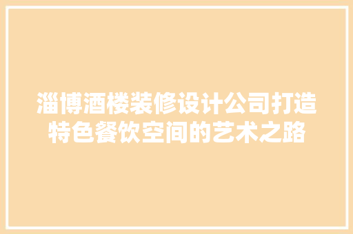 淄博酒楼装修设计公司打造特色餐饮空间的艺术之路
