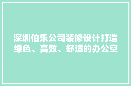 深圳伯乐公司装修设计打造绿色、高效、舒适的办公空间