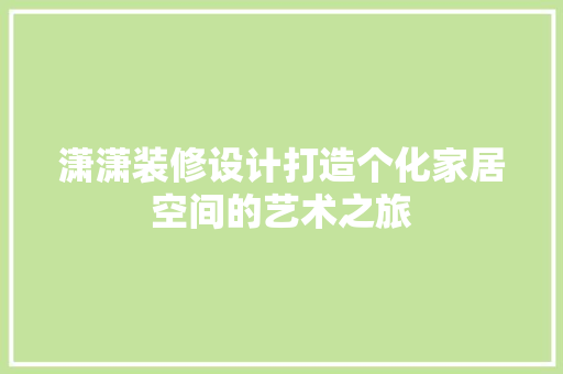 潇潇装修设计打造个化家居空间的艺术之旅
