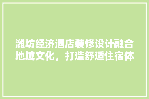 潍坊经济酒店装修设计融合地域文化，打造舒适住宿体验