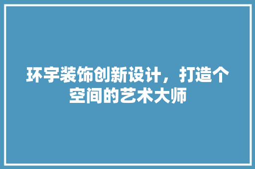 环宇装饰创新设计，打造个空间的艺术大师