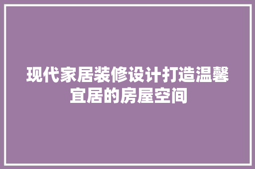 现代家居装修设计打造温馨宜居的房屋空间