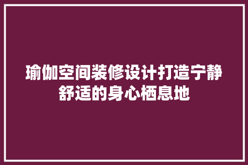 瑜伽空间装修设计打造宁静舒适的身心栖息地 施工管理