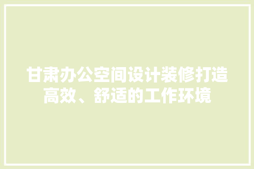 甘肃办公空间设计装修打造高效、舒适的工作环境 新型材料