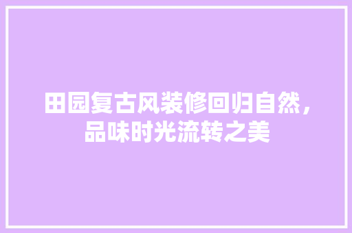 田园复古风装修回归自然，品味时光流转之美 知识问答