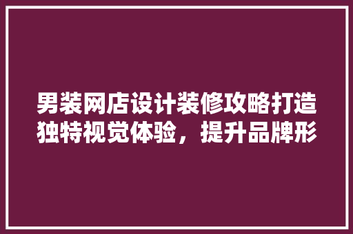 男装网店设计装修攻略打造独特视觉体验，提升品牌形象