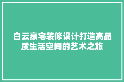 白云豪宅装修设计打造高品质生活空间的艺术之旅