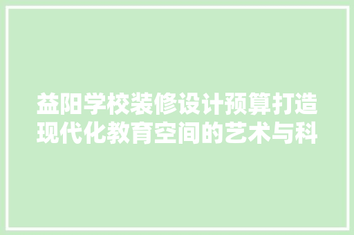 益阳学校装修设计预算打造现代化教育空间的艺术与科学