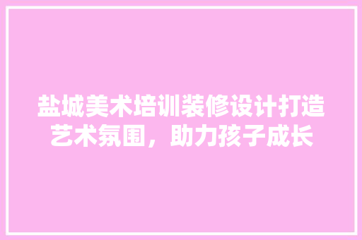 盐城美术培训装修设计打造艺术氛围，助力孩子成长