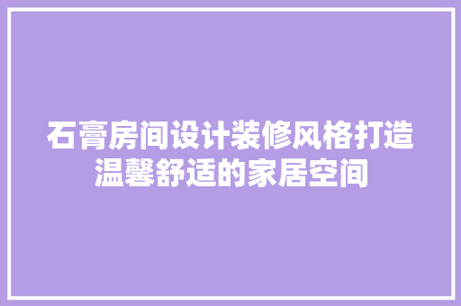 石膏房间设计装修风格打造温馨舒适的家居空间 建筑法规