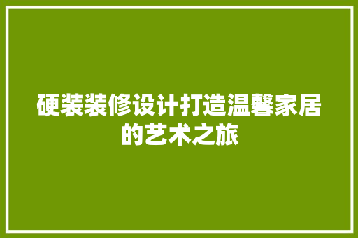 硬装装修设计打造温馨家居的艺术之旅