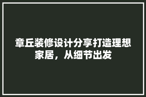 章丘装修设计分享打造理想家居，从细节出发